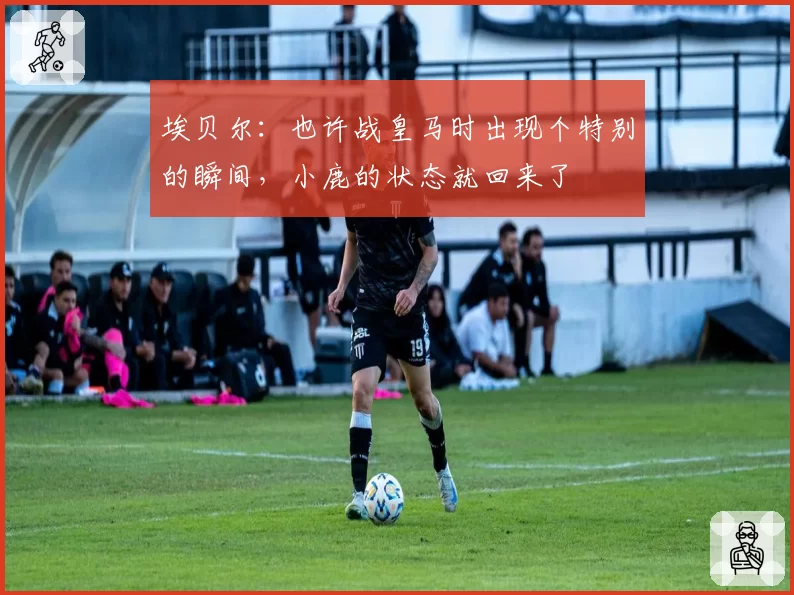 埃贝尔：也许战皇马时出现个特别的瞬间，小鹿的状态就回来了