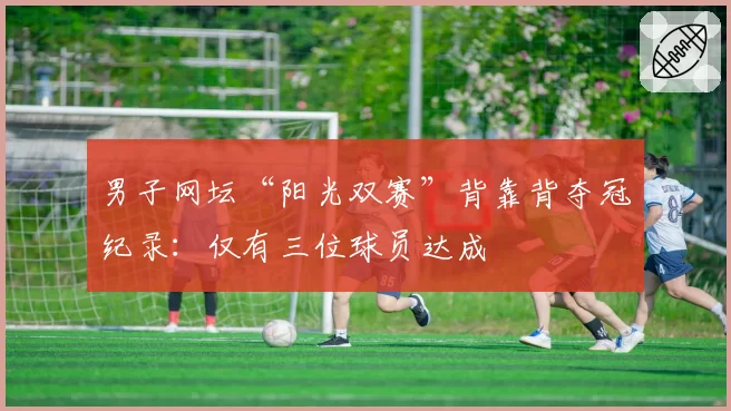 男子网坛“阳光双赛”背靠背夺冠纪录：仅有三位球员达成