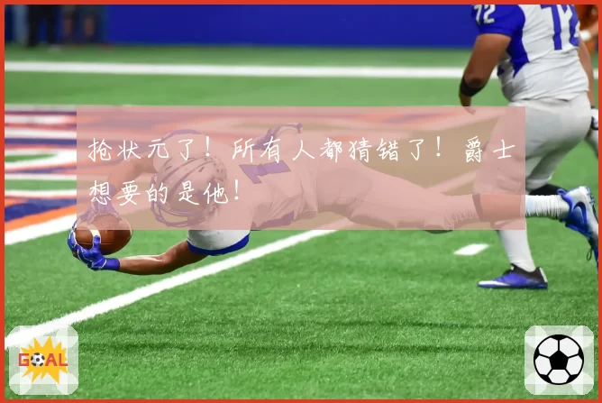 抢状元了！所有人都猜错了！爵士想要的是他！