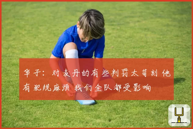 华子：对麦丹的有些判罚太苛刻 他有犯规麻烦 我们全队都受影响