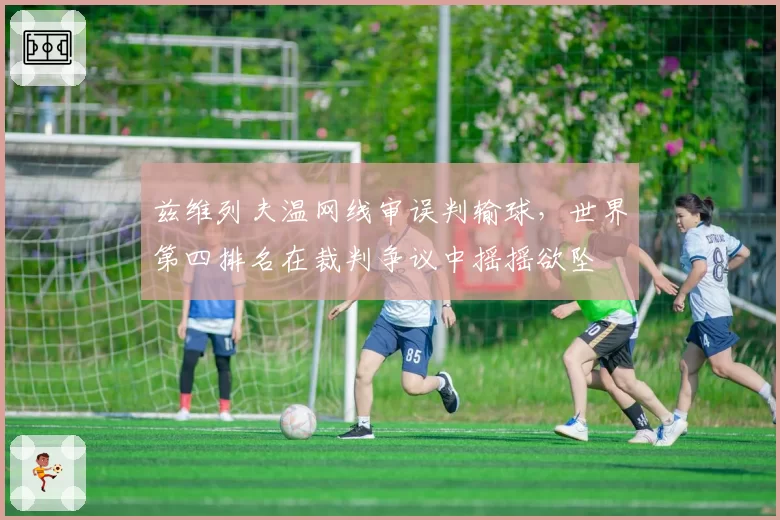 兹维列夫温网线审误判输球，世界第四排名在裁判争议中摇摇欲坠