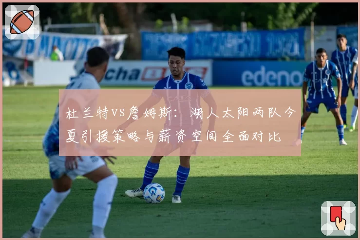 杜兰特vs詹姆斯:湖人太阳两队今夏引援策略与薪资空间全面对比