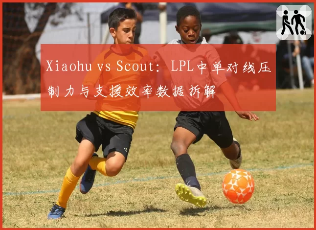 Xiaohu vs Scout:LPL中单对线压制力与支援效率数据拆解