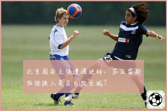 北京国安主场遭遇逆转,苏亚雷斯临场换人是否自毁长城?