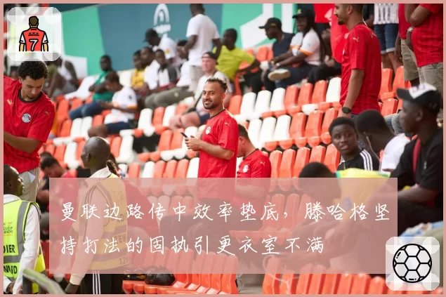曼联边路传中效率垫底，滕哈格坚持打法的固执引更衣室不满