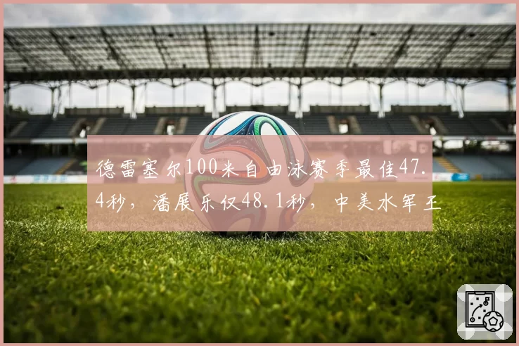 德雷塞尔100米自由泳赛季最佳47.4秒，潘展乐仅48.1秒，中美水军王牌状态分化明显
