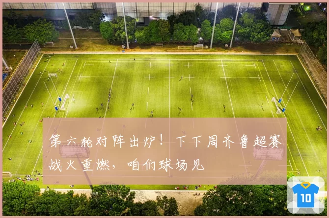 第六轮对阵出炉!下下周齐鲁超赛战火重燃,咱们球场见