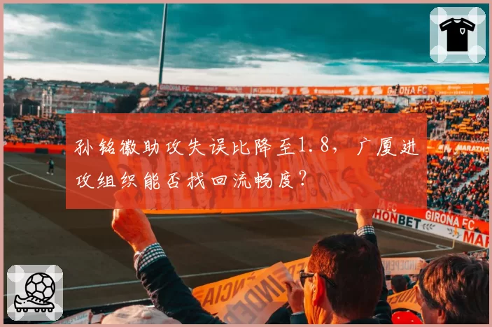 孙铭徽助攻失误比降至1.8,广厦进攻组织能否找回流畅度?