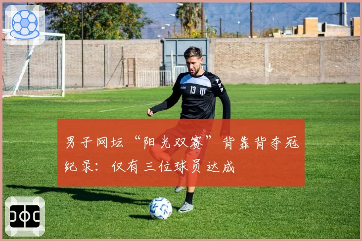 男子网坛“阳光双赛”背靠背夺冠纪录：仅有三位球员达成