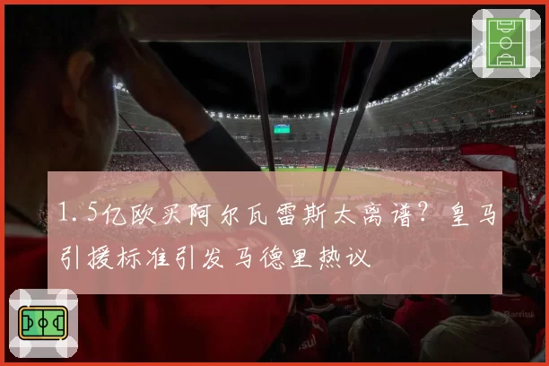 1.5亿欧买阿尔瓦雷斯太离谱？皇马引援标准引发马德里热议