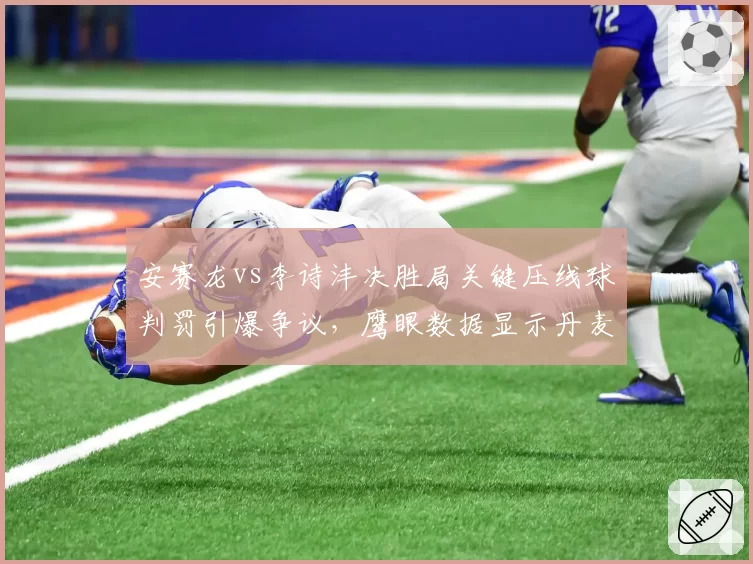 安赛龙vs李诗沣决胜局关键压线球判罚引爆争议，鹰眼数据显示丹麦名将全场挑战成功率高达83%