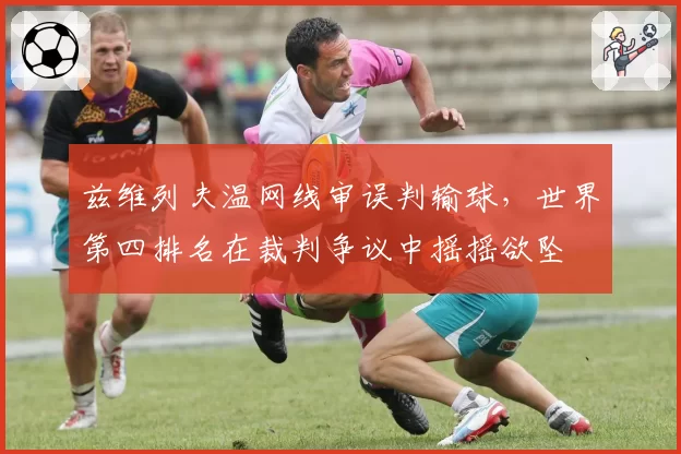 兹维列夫温网线审误判输球,世界第四排名在裁判争议中摇摇欲坠