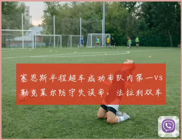 塞恩斯半程超车成功率队内第一vs勒克莱尔防守失误率，法拉利双车手攻防风格对比