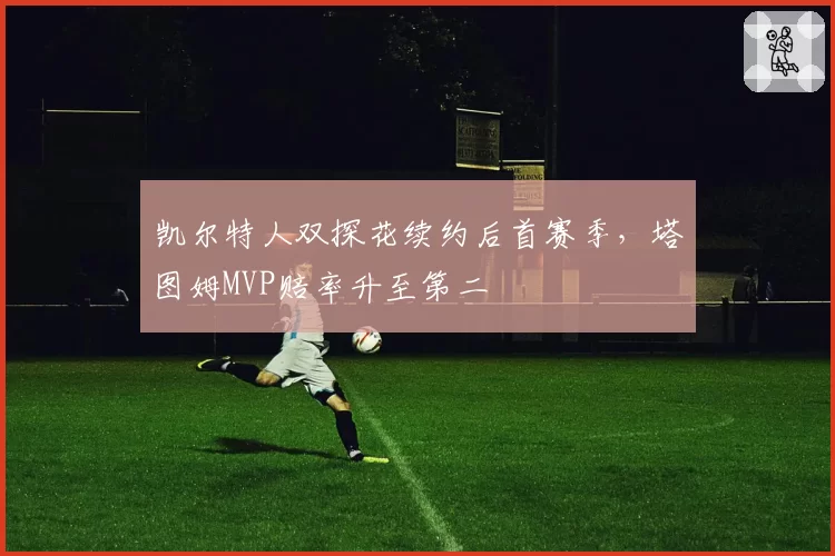 凯尔特人双探花续约后首赛季,塔图姆MVP赔率升至第二