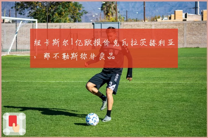 纽卡斯尔1亿欧报价克瓦拉茨赫利亚，那不勒斯称非卖品