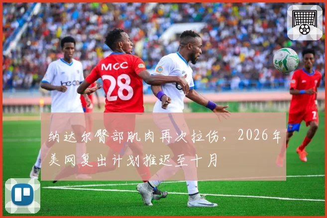 纳达尔臀部肌肉再次拉伤，2026年美网复出计划推迟至十月