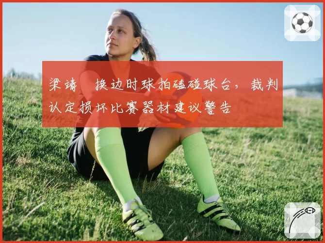 梁靖崑换边时球拍磕碰球台,裁判认定损坏比赛器材建议警告