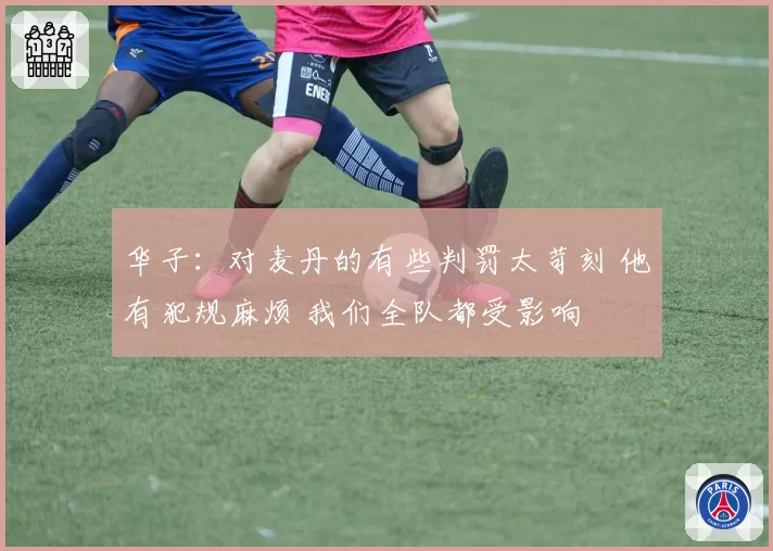 华子：对麦丹的有些判罚太苛刻 他有犯规麻烦 我们全队都受影响