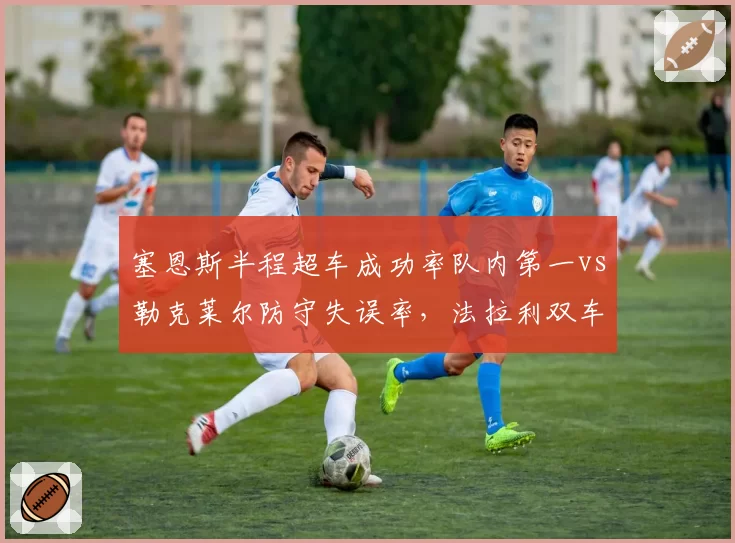 塞恩斯半程超车成功率队内第一vs勒克莱尔防守失误率，法拉利双车手攻防风格对比