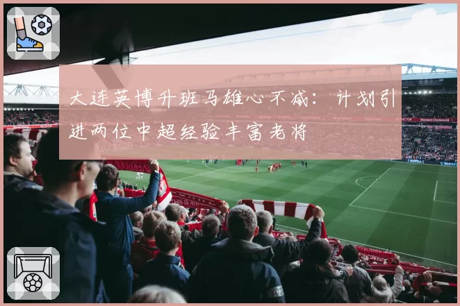 大连英博升班马雄心不减：计划引进两位中超经验丰富老将