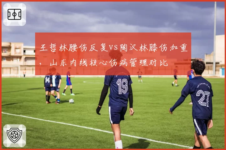 王哲林腰伤反复vs陶汉林膝伤加重，山东内线核心伤病管理对比