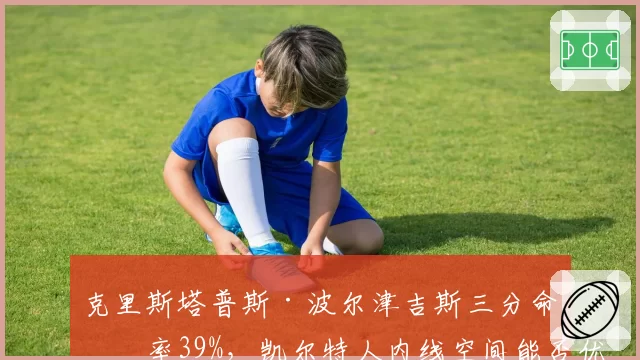 克里斯塔普斯·波尔津吉斯三分命中率39%,凯尔特人内线空间能否优化?