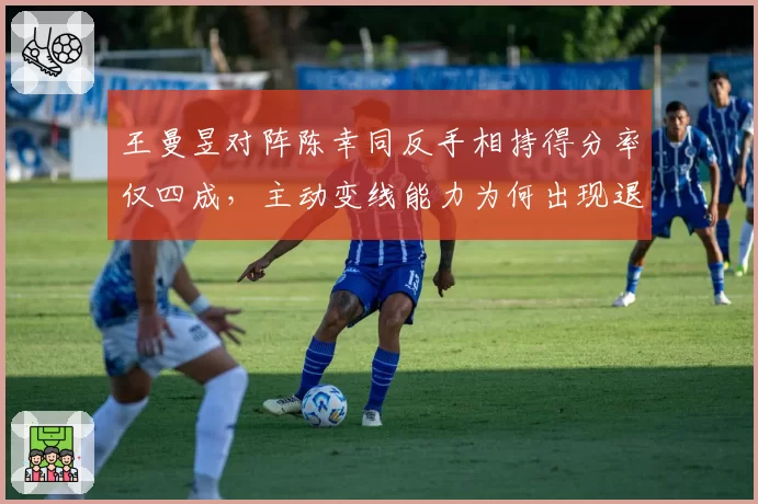 王曼昱对阵陈幸同反手相持得分率仅四成，主动变线能力为何出现退步？