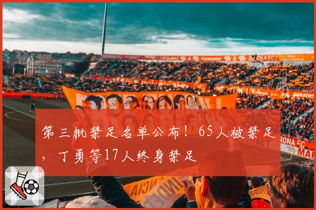 第三批禁足名单公布!65人被禁足,丁勇等17人终身禁足