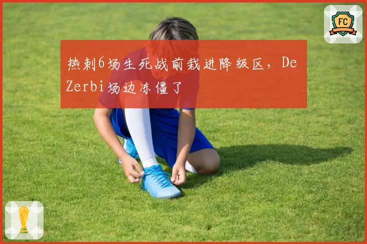 热刺6场生死战前栽进降级区，De Zerbi场边冻僵了