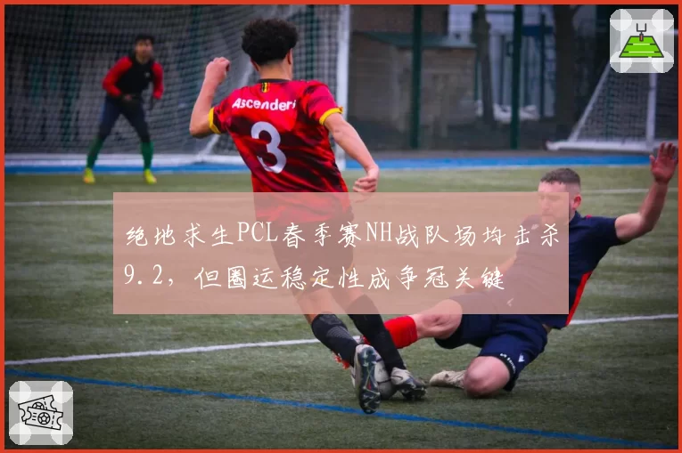 绝地求生PCL春季赛NH战队场均击杀9.2，但圈运稳定性成争冠关键