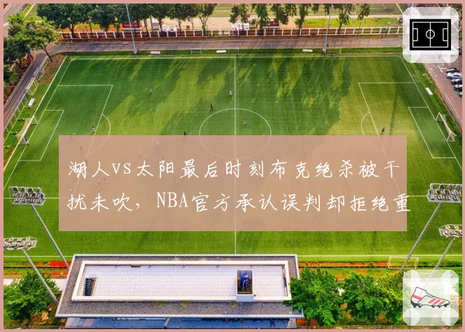 湖人vs太阳最后时刻布克绝杀被干扰未吹，NBA官方承认误判却拒绝重赛？