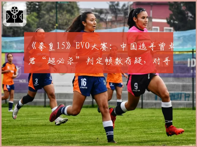 《拳皇15》EVO大赛：中国选手曾卓君“超必杀”判定帧数存疑，对手赛后摔手柄抗议