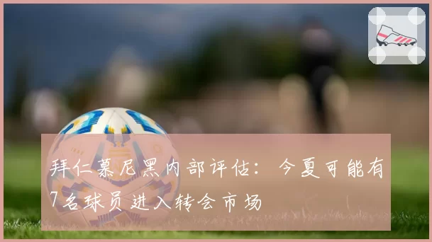 拜仁慕尼黑内部评估：今夏可能有7名球员进入转会市场