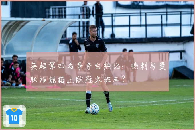 英超第四名争夺白热化，热刺与曼联谁能搭上欧冠末班车？