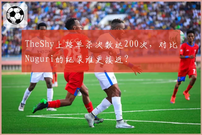 TheShy上路单杀次数达200次，对比Nuguri的纪录谁更接近？