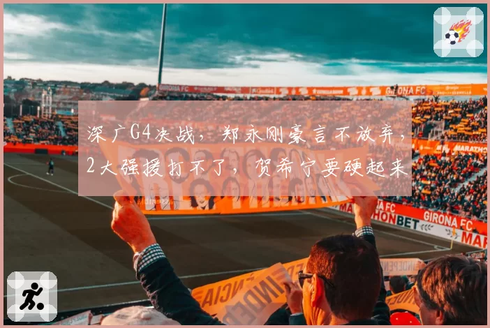 深广G4决战，郑永刚豪言不放弃，2大强援打不了，贺希宁要硬起来