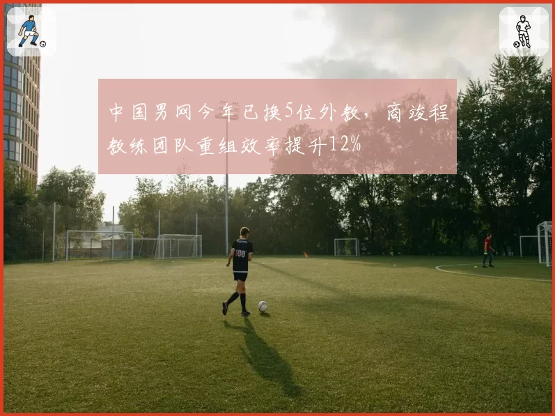 中国男网今年已换5位外教,商竣程教练团队重组效率提升12%