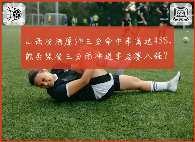 山西汾酒原帅三分命中率高达45%，能否凭借三分雨冲进季后赛八强？