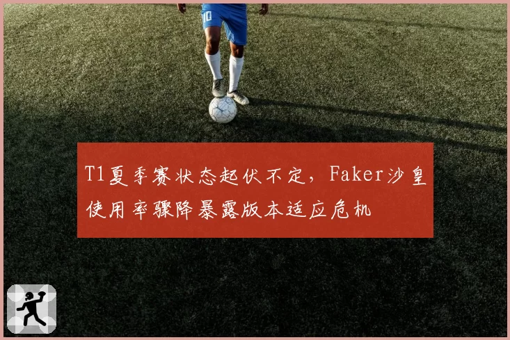 T1夏季赛状态起伏不定，Faker沙皇使用率骤降暴露版本适应危机