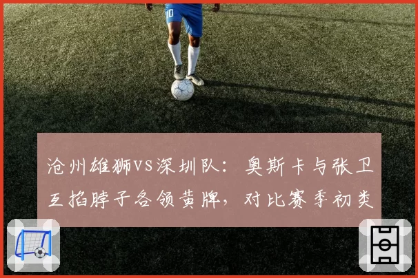 沧州雄狮vs深圳队：奥斯卡与张卫互掐脖子各领黄牌，对比赛季初类似冲突均被红牌罚下标准不一