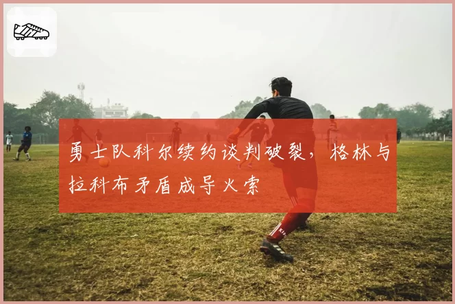 勇士队科尔续约谈判破裂,格林与拉科布矛盾成导火索