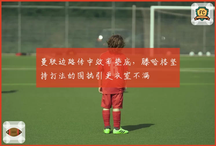 曼联边路传中效率垫底，滕哈格坚持打法的固执引更衣室不满