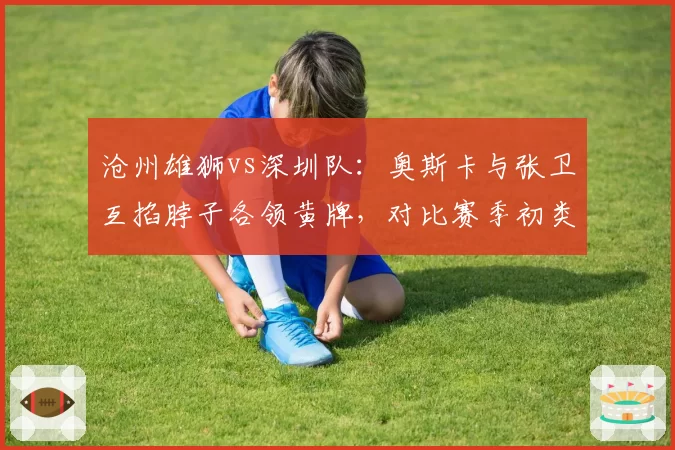 沧州雄狮vs深圳队：奥斯卡与张卫互掐脖子各领黄牌，对比赛季初类似冲突均被红牌罚下标准不一