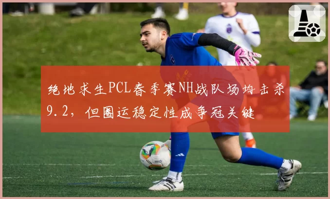 绝地求生PCL春季赛NH战队场均击杀9.2，但圈运稳定性成争冠关键