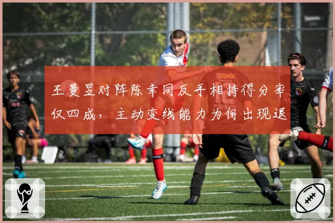 王曼昱对阵陈幸同反手相持得分率仅四成,主动变线能力为何出现退步?