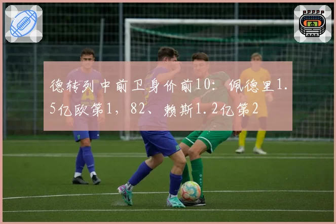 德转列中前卫身价前10：佩德里1.5亿欧第1，82、赖斯1.2亿第2