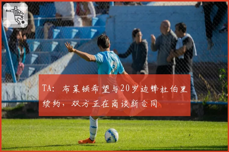 TA：布莱顿希望与20岁边锋杜伯里续约，双方正在商谈新合同