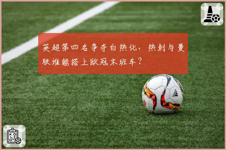英超第四名争夺白热化，热刺与曼联谁能搭上欧冠末班车？
