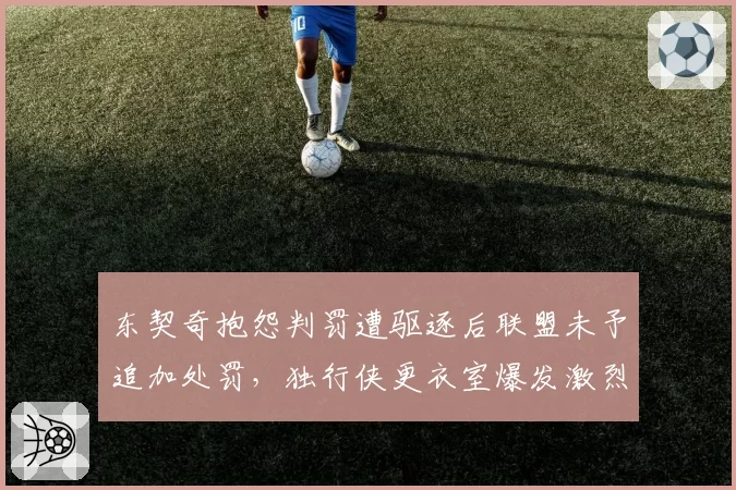 东契奇抱怨判罚遭驱逐后联盟未予追加处罚，独行侠更衣室爆发激烈冲突