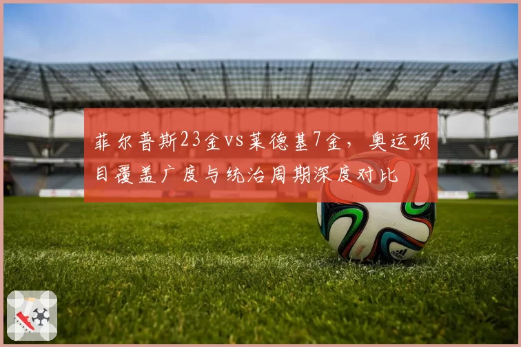 菲尔普斯23金vs莱德基7金,奥运项目覆盖广度与统治周期深度对比